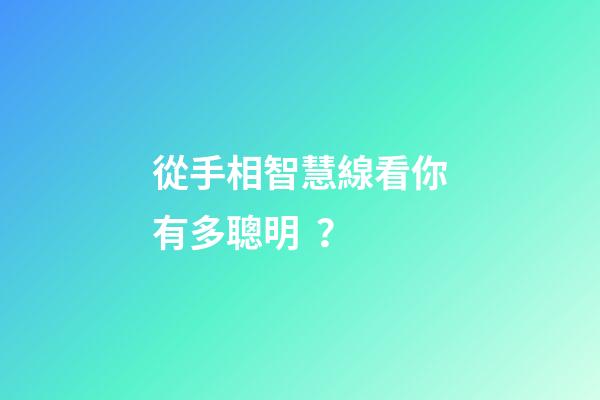 從手相智慧線看你有多聰明？